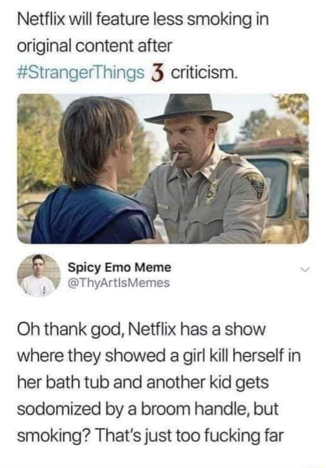 Netflix will feature less smoking in original content after StrangerThings 3 criticism v Spicy Emo Meme 5 ThyArtilsMemes Oh thank god Netflix has a show where they showed a girl kill herself in her bath tub and another kid gets sodomized by a broom handle but smoking Thats just too fucking far