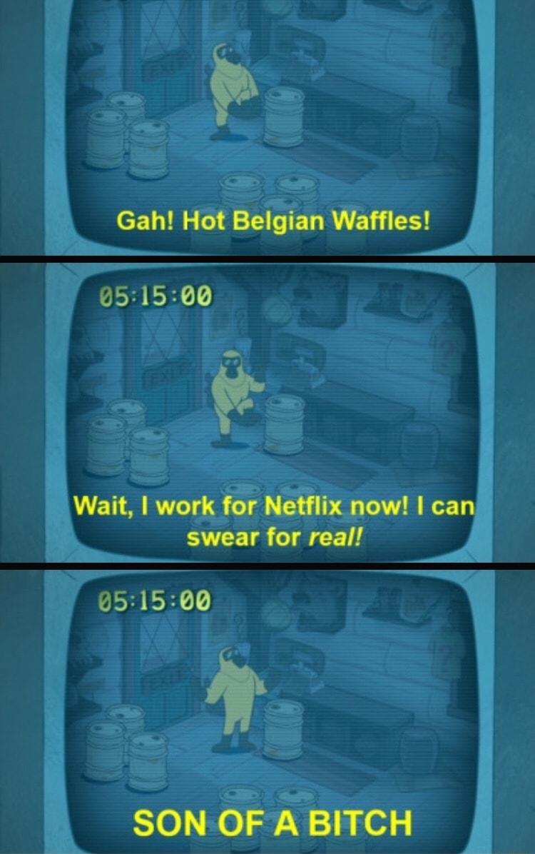 Gah Hot Belgian Waffles 951500 Wait work for Netflix now can swear for real 051500 SON OF A BITCH