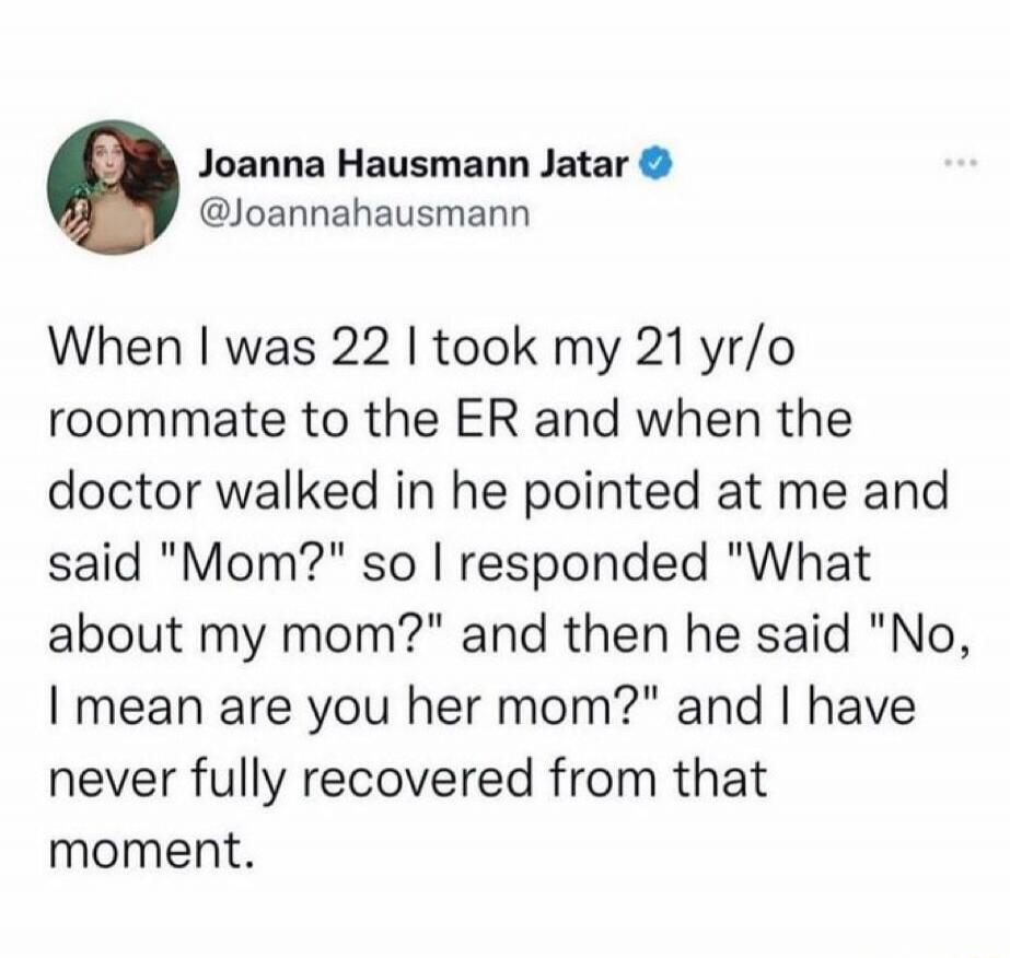 When I was 22 I took my 21 yr/o roommate to the ER and when the doctor walked in he pointed at me and said 