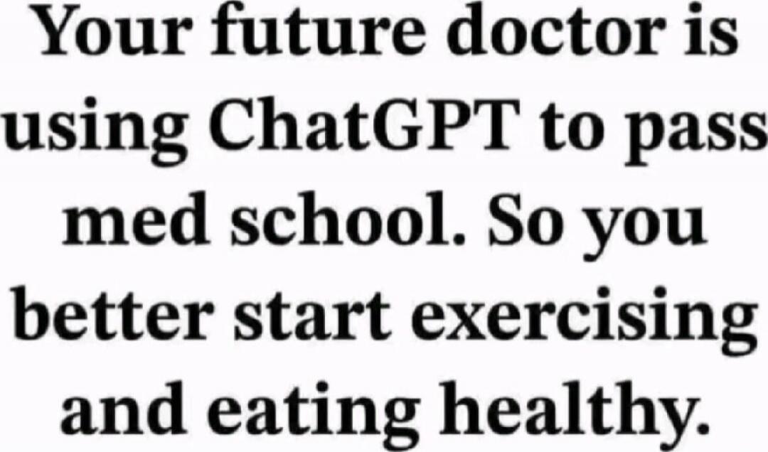 Your future doctor is using ChatGPT to pass med school. So you better start exercising and eating healthy.