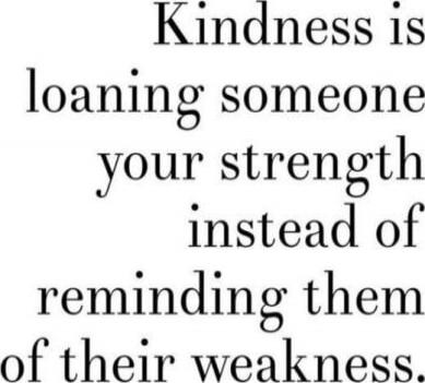 Kindness is loaning someone your strength instead of reminding them of their weakness.