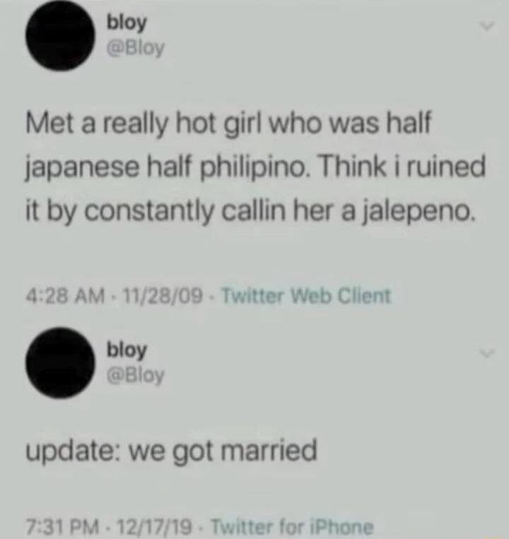 Met a really hot girl who was half japanese half philipino. Think i ruined it by constantly callin her a jalepeno.\nupdate: we got married