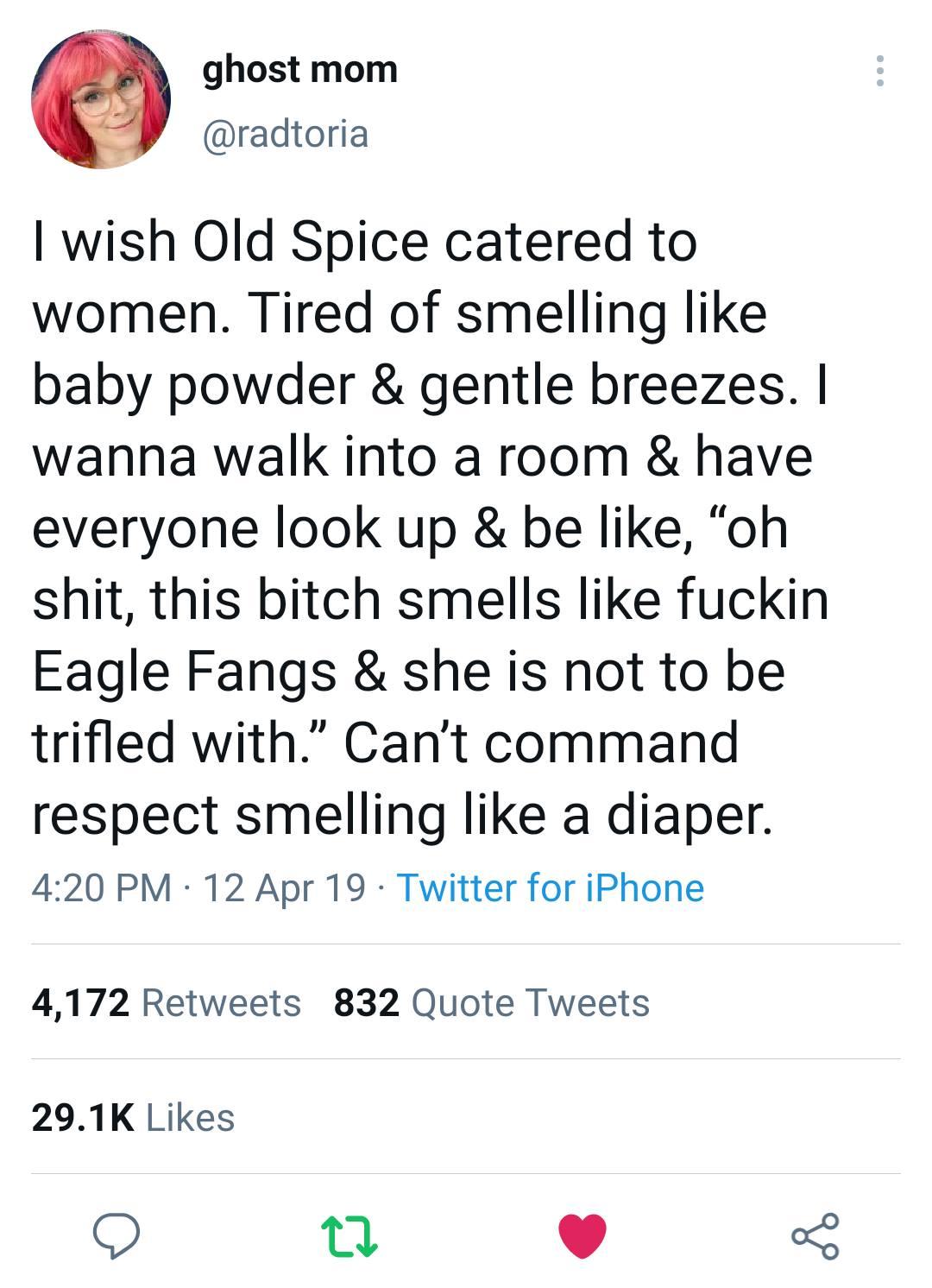 ghost mom radtoria wish Old Spice catered to women Tired of smelling like baby powder gentle breezes wanna walk into a room have everyone look up be like oh shit this bitch smells like fuckin Eagle Fangs she is not to be trifled with Cant command respect smelling like a diaper 420 PM 12 Apr 19 Twitter for iPhone 4172 Retweets 832 Quote Tweets 291K Likes O 0 L 4