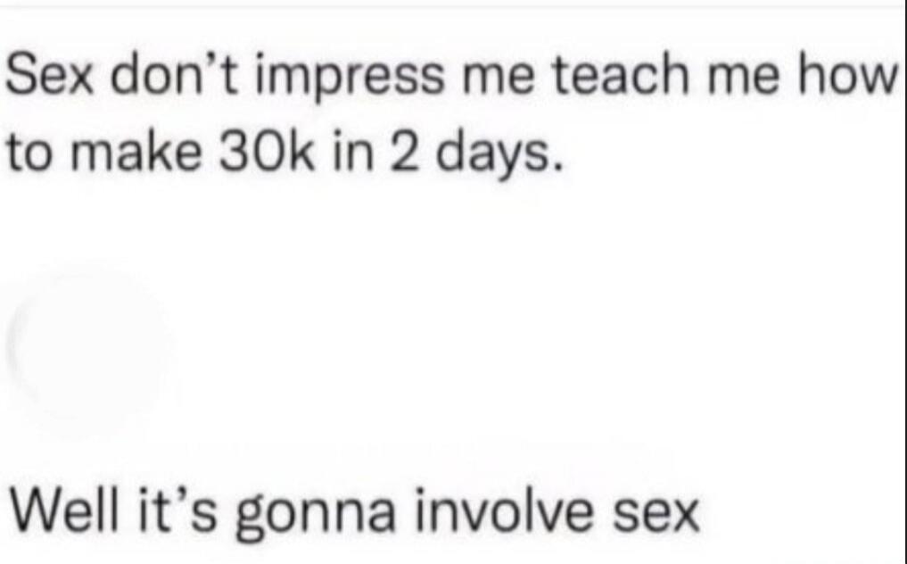 Sex don't impress me teach me how to make 30k in 2 days. Well it's gonna involve sex