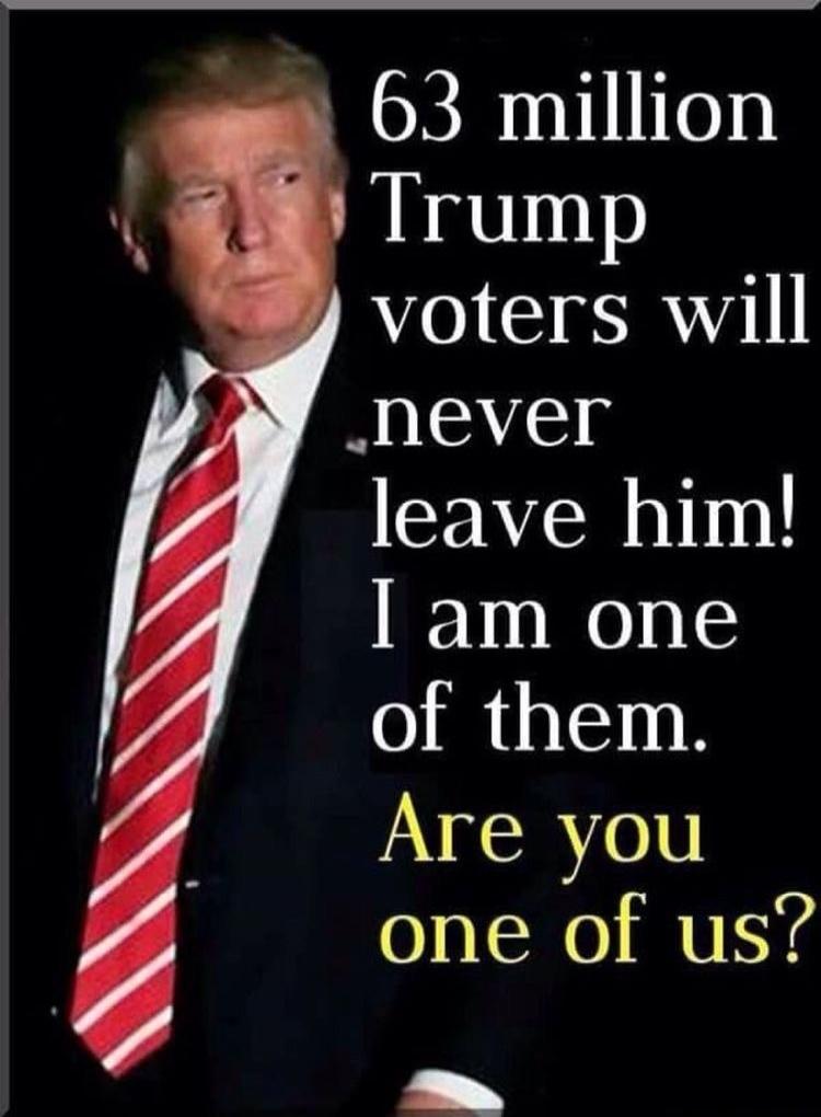 63 million Trump voters will never leave him! I am one of them. Are you one of us?