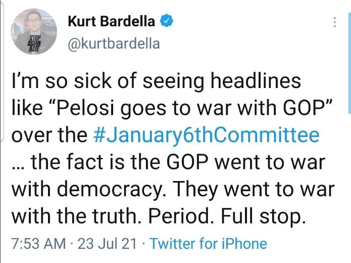 KurtBardella W kurtbardella Im so sick of seeing headlines like Pelosi goes to war with GOP over the January6thCommittee the fact is the GOP went to war with democracy They went to war with the truth Period Full stop 753 AM 23 Jul 21 Twitter for iPhone