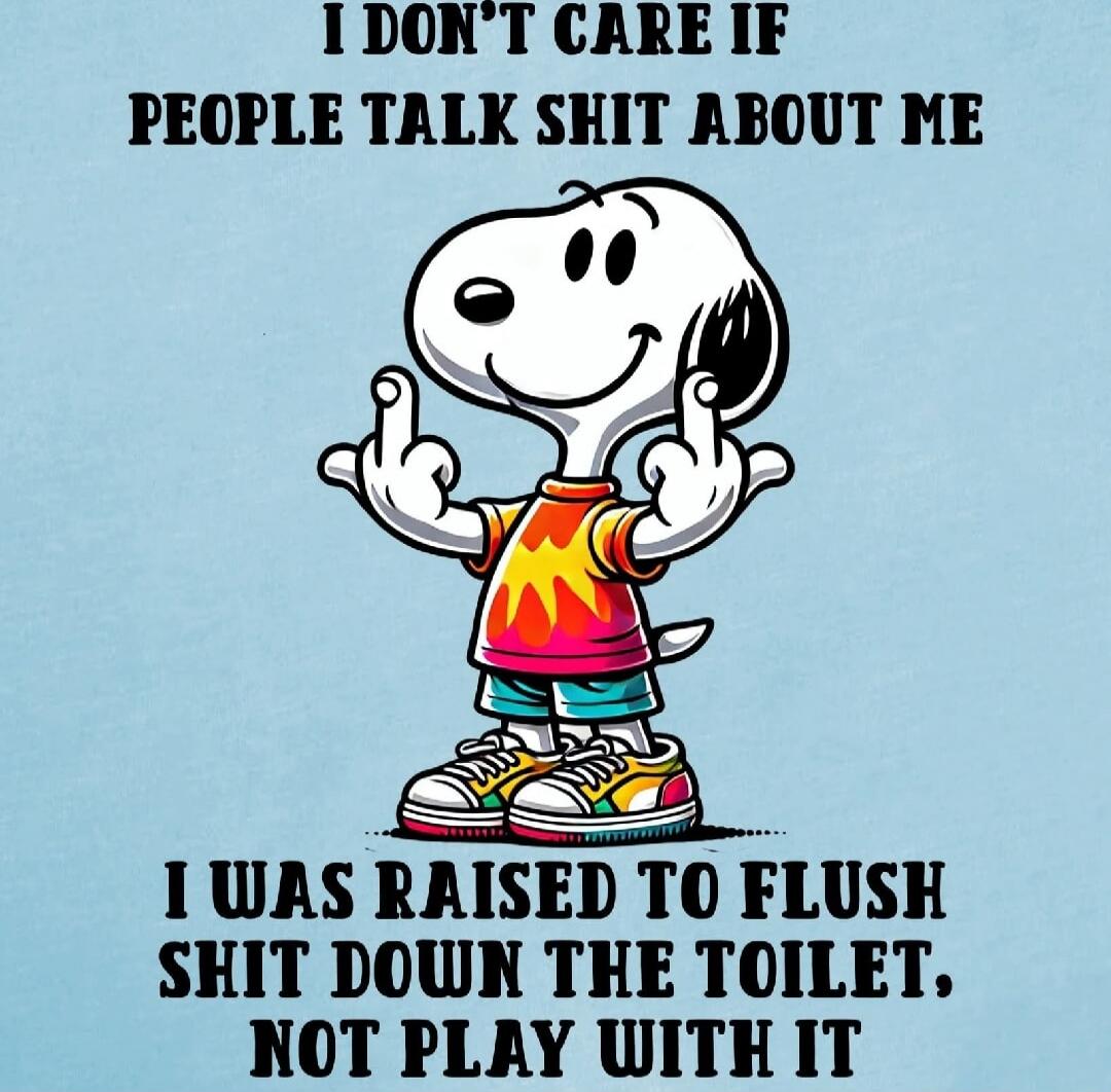 I DON'T CARE IF PEOPLE TALK SHIT ABOUT ME I WAS RAISED TO FLUSH SHIT DOWN THE TOILET, NOT PLAY WITH IT
