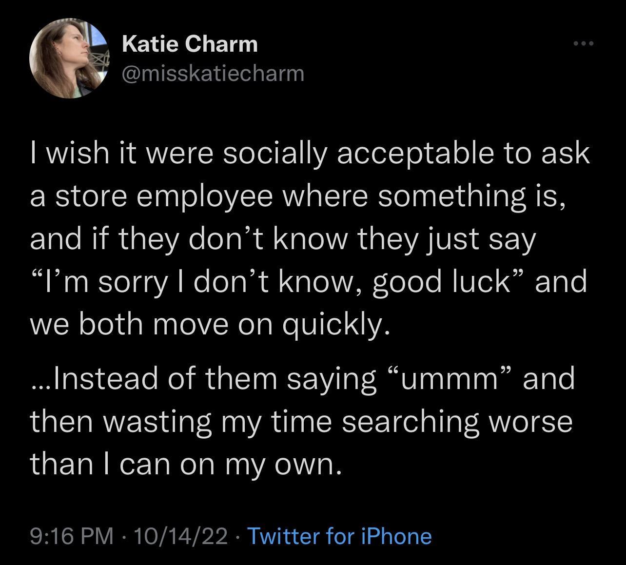 Katie Charm SIIEEIENERL ET wish it were socially acceptable to ask a store employee where something is and if they dont know they just say Im sorry dont know good luck and we both move on quickly Instead of them saying ummm and then wasting my time searching worse than can on my own 916 PM 101422 Twitter for iPhone