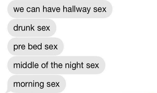 we can have hallway sex
drunk sex
pre bed sex
middle of the night sex
morning sex