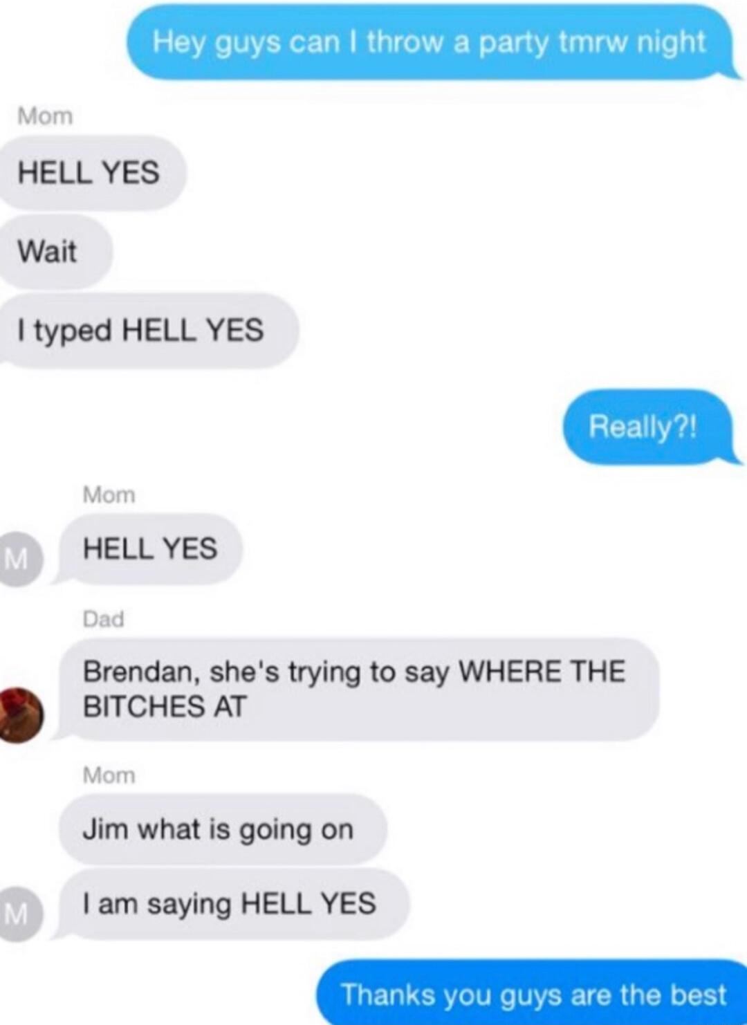 Ityped HELL YES Mom m HELL YES Dad Brendan shes trying to say WHERE THE BITCHES AT Mom Jim what is going on m am saying HELL YES