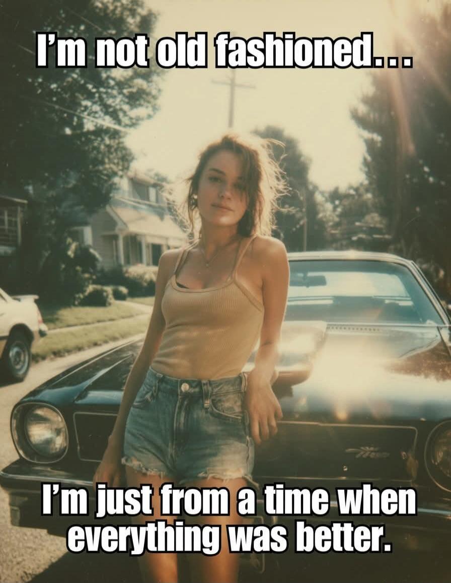 I'm not old fashioned... I'm just from a time when everything was better.