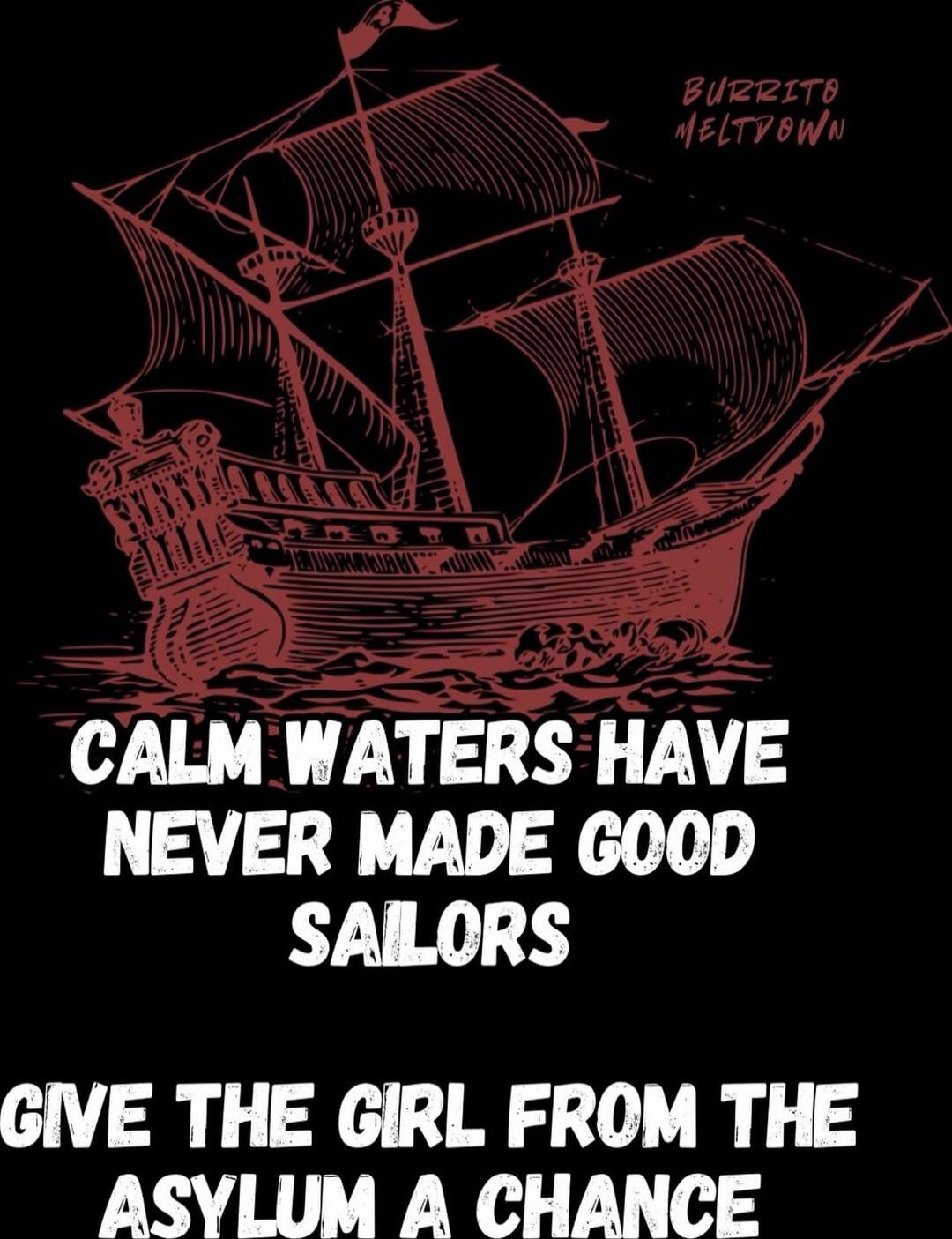 CALM WATERS HAVE NEVER MADE GOOD SAILORS

GIVE THE GIRL FROM THE ASYLUM A CHANCE