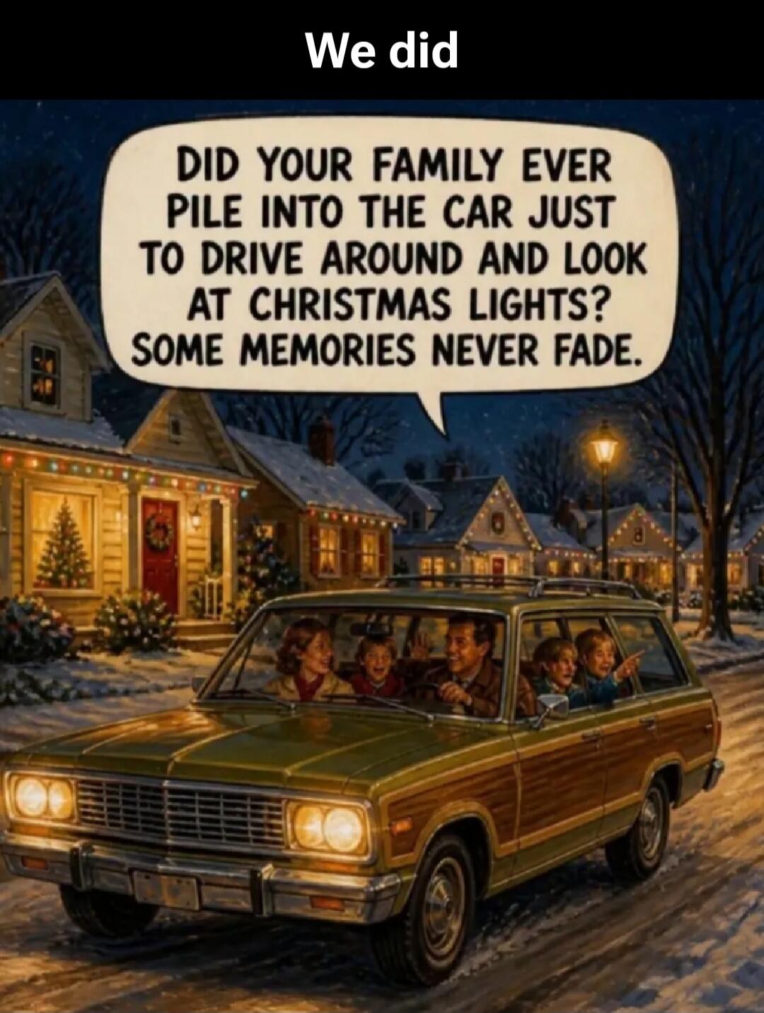 We did. DID YOUR FAMILY EVER PILE INTO THE CAR JUST TO DRIVE AROUND AND LOOK AT CHRISTMAS LIGHTS? SOME MEMORIES NEVER FADE.