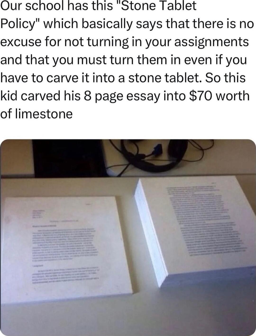 Policy which basically says that there is no excuse for not turning in your assignments and that you must turn them in even if you have to carve it into a stone tablet So this kid carved his 8 page essay into 70 worth of limestone