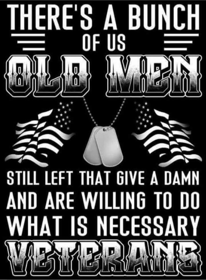 THERE'S A BUNCH OF US OLD MEN STILL LEFT THAT GIVE A DAMN AND ARE WILLING TO DO WHAT IS NECESSARY VETERANS
