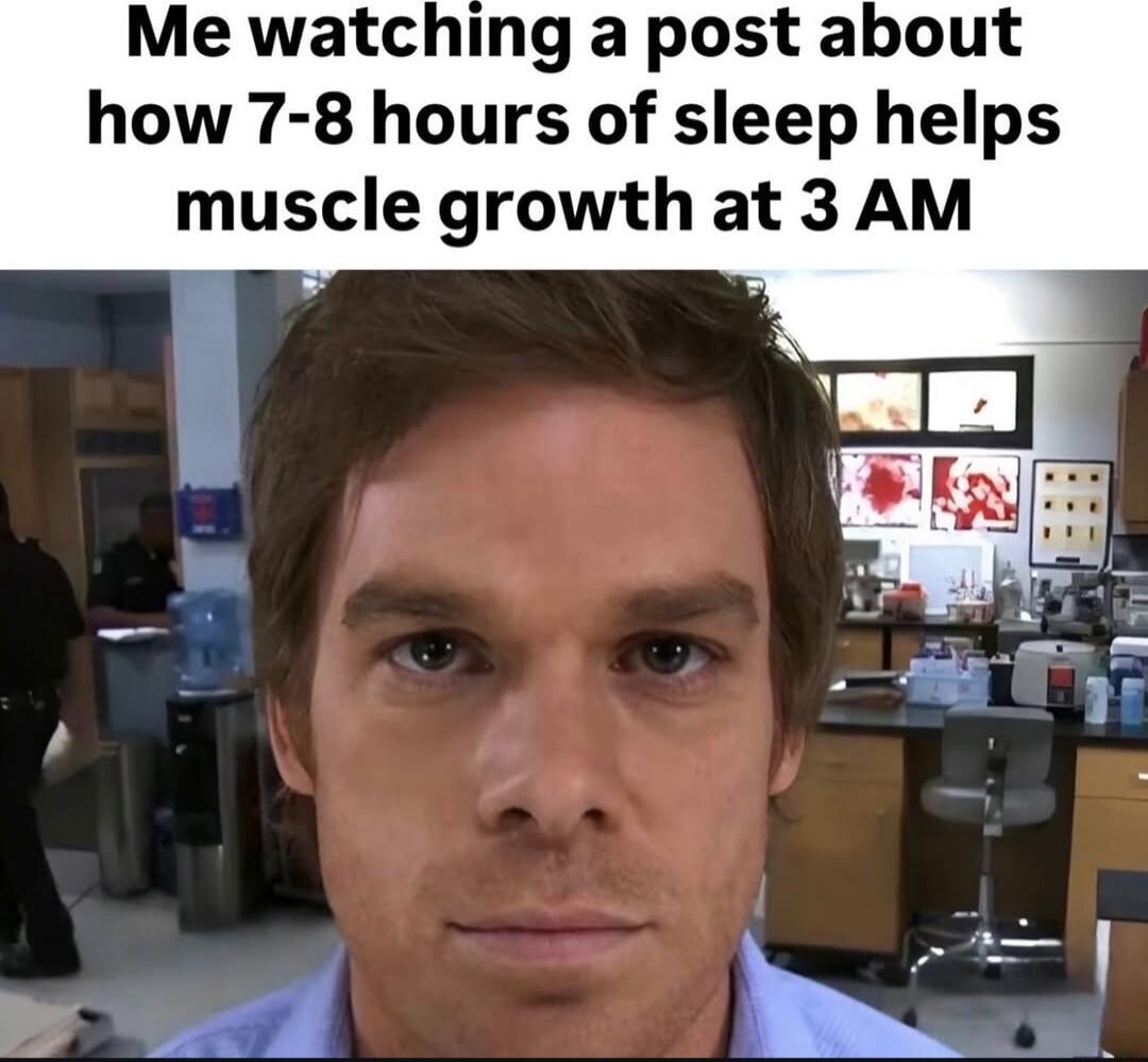 Me watching a post about how 7 8 hours of sleep helps muscle growth at 3 AM