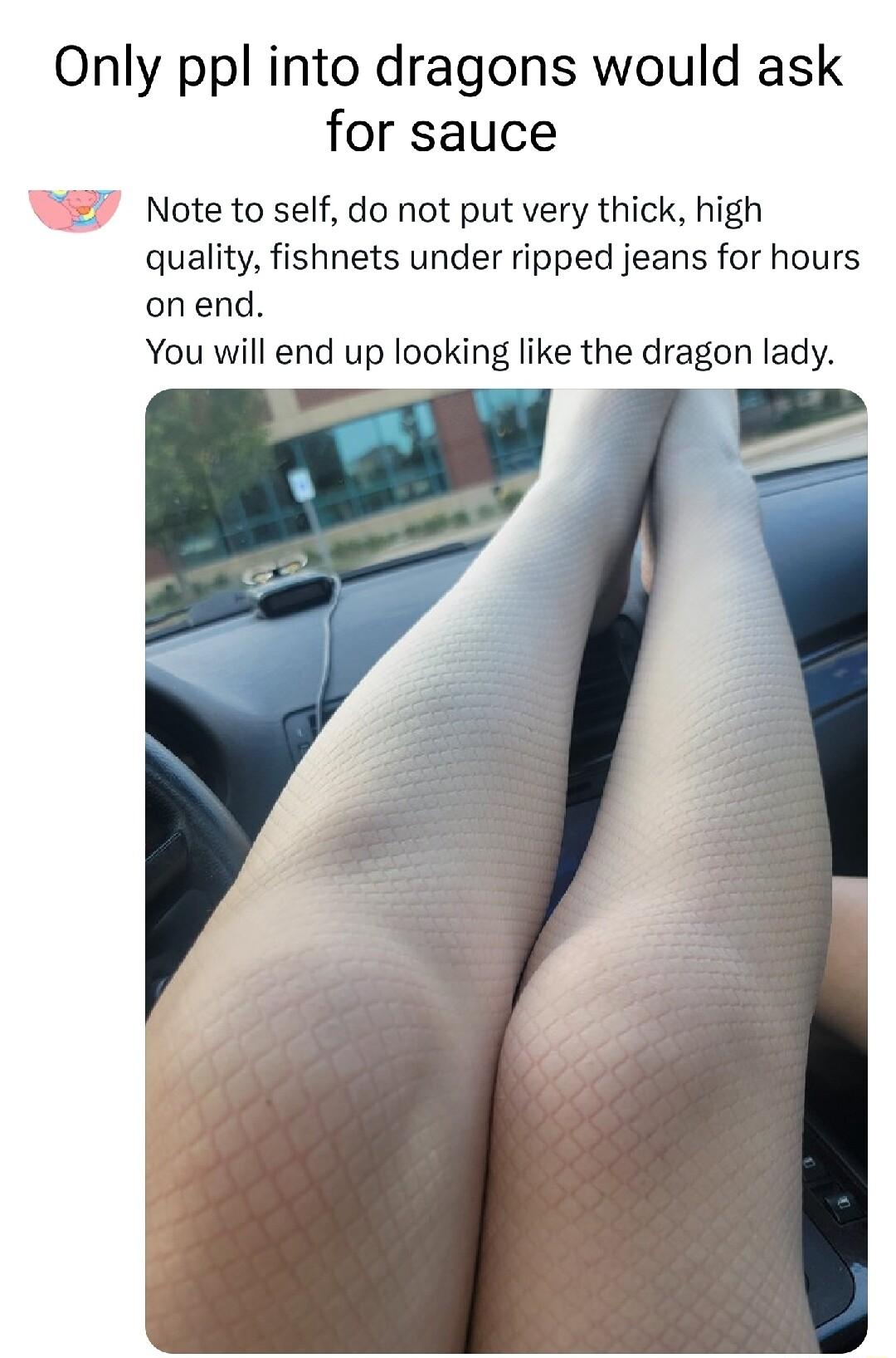 Only ppl into dragons would ask for sauce 77 Note to self do not put very thick high quality fishnets under ripped jeans for hours onend You will end up looking like the dragon lady