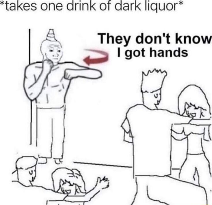takes one drink of dark liquor AE They dont know W e got hands