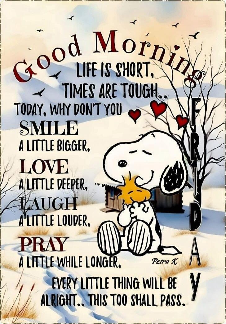 Good Morning. Life is short, times are tough... Today, why don't you smile a little bigger, love a little deeper, laugh a little louder, pray a little while longer, every little thing will be alright.. This too shall pass. FRIDAY. Petra K.