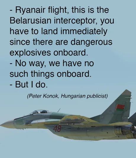 Ryanair flight this is the Belarusian interceptor you have to land immediately since there are dangerous explosives onboard No way we have no such things onboard But I do Peter Konok Hungarian publicist