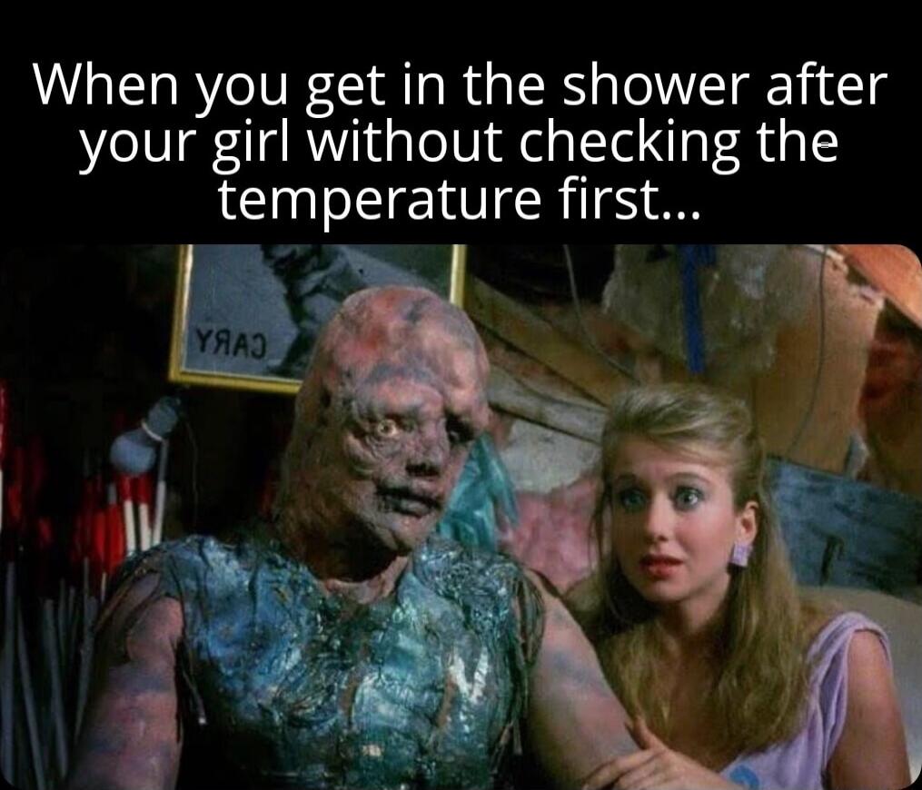 When you get in the shower after your girl without checking the temperature first...