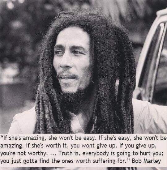 If shes amazing she wont be easy If shes easy she wont be amazing If shes worth it you wont give up If you give up youre not worthy Truth is everybody is going to hurt you you just gotta find the ones worth suffering for Bob Marley
