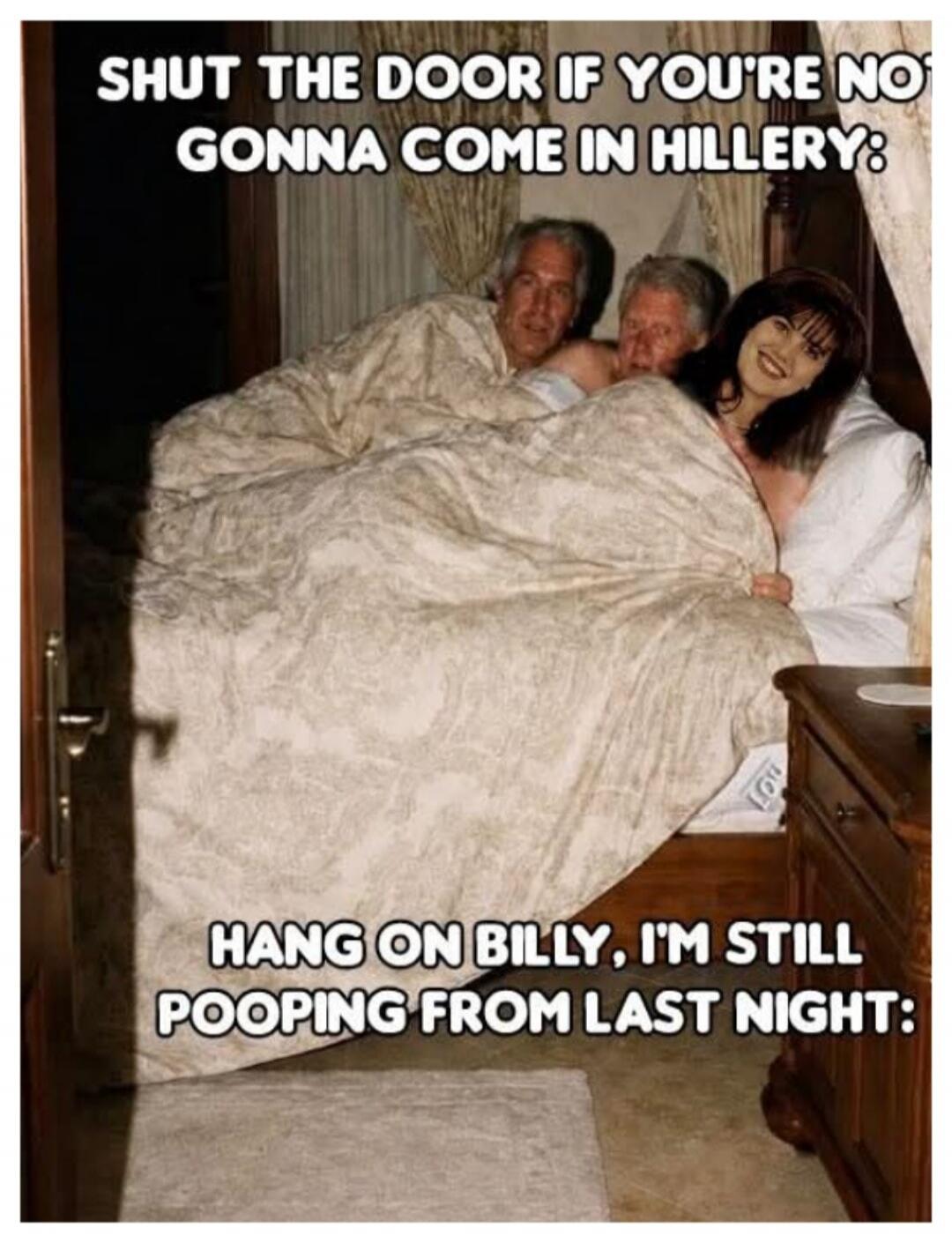 SHUT THE DOOR IF YOU'RE NO GONNA COME IN HILLERY: HANG ON BILLY, I'M STILL POOPING FROM LAST NIGHT:
