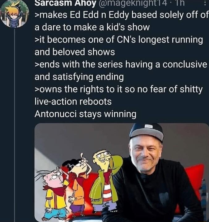 Larcasm Anoy wmageknigntia ih makes Ed Edd n Eddy based solely off of ELEICR N EICEN NS Y it becomes one of CNs longest running and beloved shows ends with the series having a conclusive and satisfying ending owns the rights to it so no fear of shitty live action reboots Antonucci stays winning