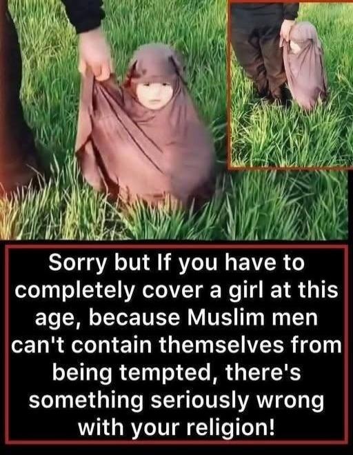 Sorry but If you have to completely cover a girl at this age, because Muslim men can't contain themselves from being tempted, there's something seriously wrong with your religion!