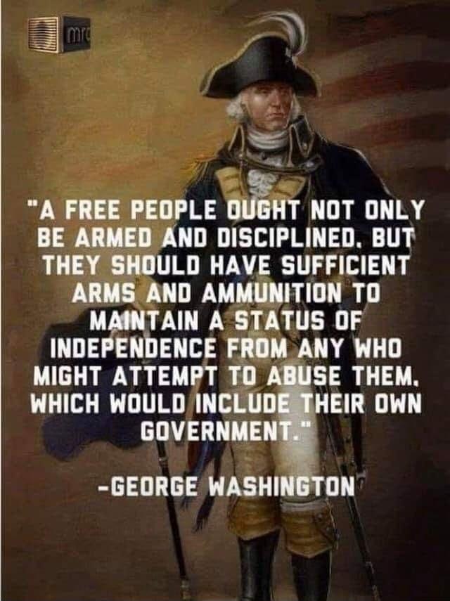 3 AN A FREE PEOPLE mm NOT ONLY BE ARMED AND DISCIPLINED BUT THEY SHOULD HAVE SUFFICIENT ARMS AND AMMUNITION TO MAINTAIN A STATUS OF INDEPENDENCE FROM ANY WHO MIGHT ATTEMPT TOD SE THEM WHICH WOULD INCLUDERTHEIR OWN GOVERNMEN GEORGE WASHINGTON