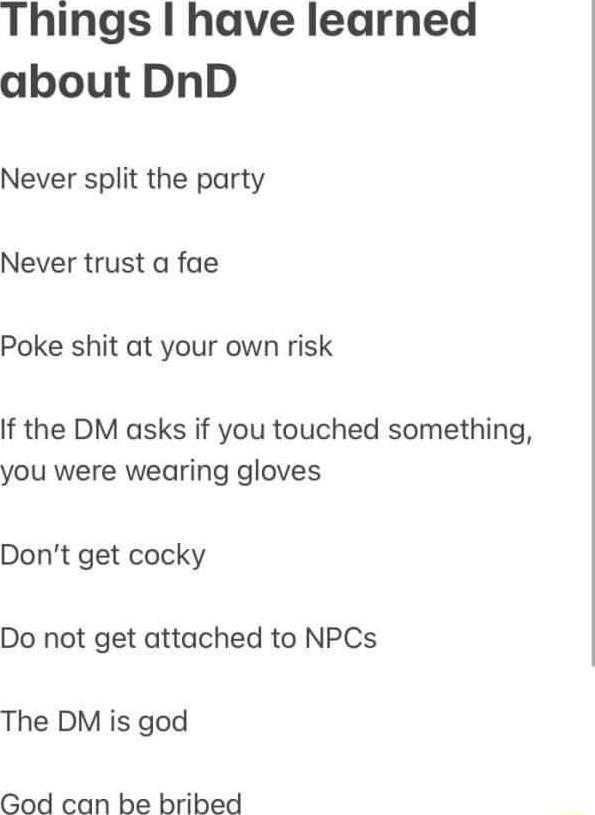 Things have learned about DnD Never split the party Never trust a fae Poke shit at your own risk If the DM asks if you touched something you were wearing gloves Dont get cocky Do not get attached to NPCs The DM is god God can be bribed