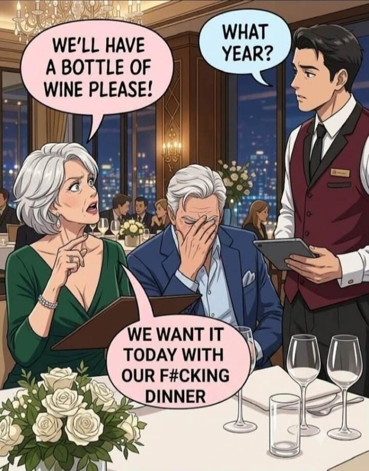 WE'LL HAVE A BOTTLE OF WINE PLEASE! WHAT YEAR? WE WANT IT TODAY WITH OUR F#CKING DINNER