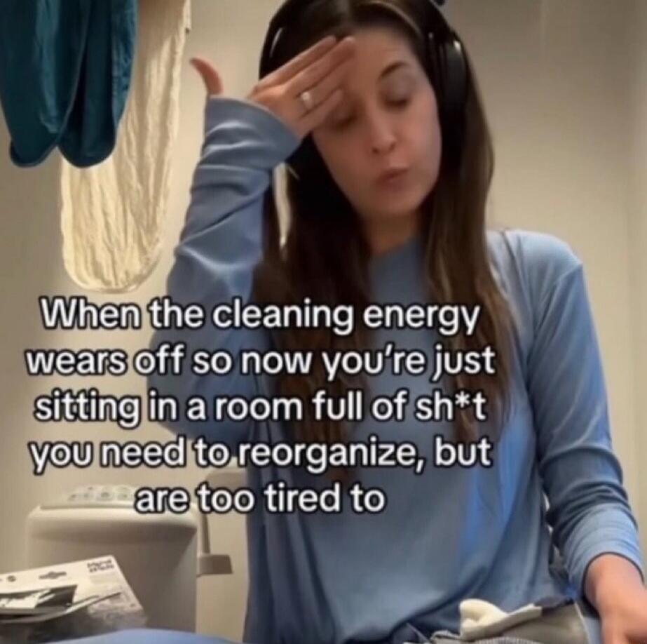 When the cleaning energy wears off so now you're just sitting in a room full of sh*t you need to reorganize, but are too tired to