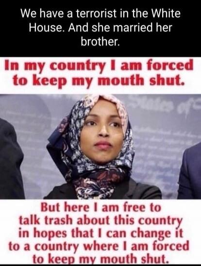 We have a terrorist in the White House. And she married her brother. In my country I am forced to keep my mouth shut. But here I am free to talk trash about this country in hopes that I can change it to a country where I am forced to keep my mouth shut.