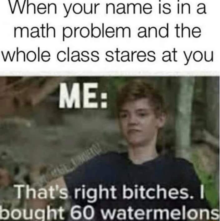 vVhen your name IS In a math problem and the whole class stares at you ME Thats right bitches hbouaht 60 watermelons