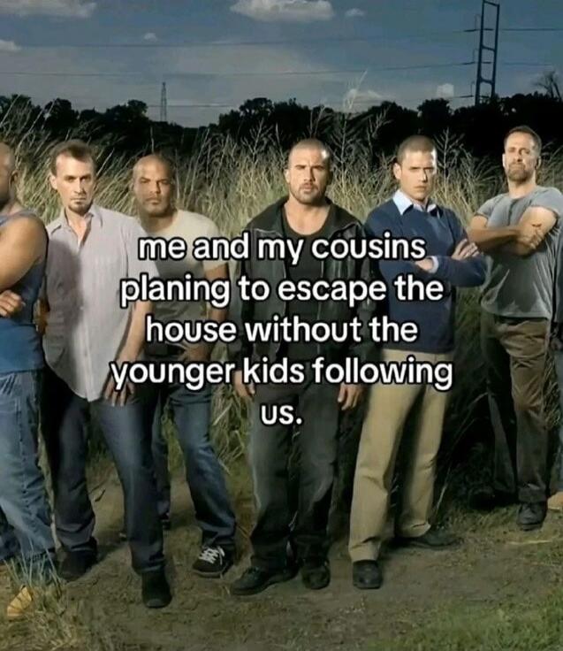 Me and my cousins planning to escape the house without the younger kids following us.