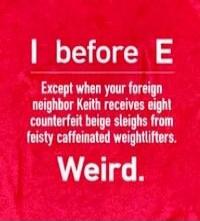 I before E Except when your foreign neighbor Keith receives eight counterfeit beige sleighs from feisty caffeinated weightlifters. Weird.