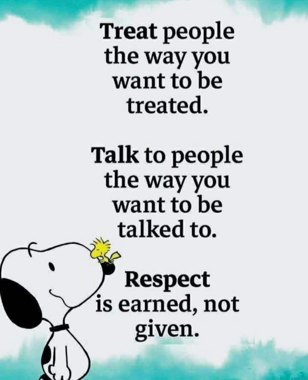 Treat people the way you want to be treated. Talk to people the way you want to be talked to. Respect is earned, not given.