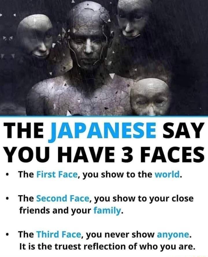 o N 4 THE JAPANESE SAY YOU HAVE 3 FACES The First Face you show to the world b ERAY The Second Face you show to your close friends and your family The Third Face you never show anyone It is the truest reflection of who you are