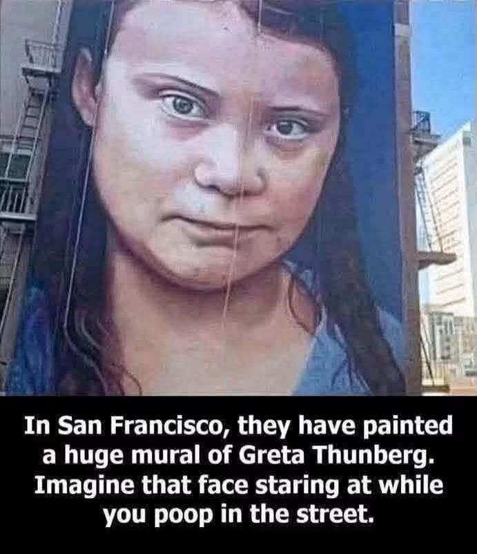 In San Francisco, they have painted a huge mural of Greta Thunberg. Imagine that face staring at while you poop in the street.