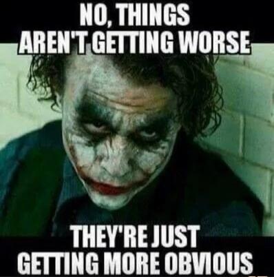 NO, THINGS AREN'T GETTING WORSE THEY'RE JUST GETTING MORE OBVIOUS