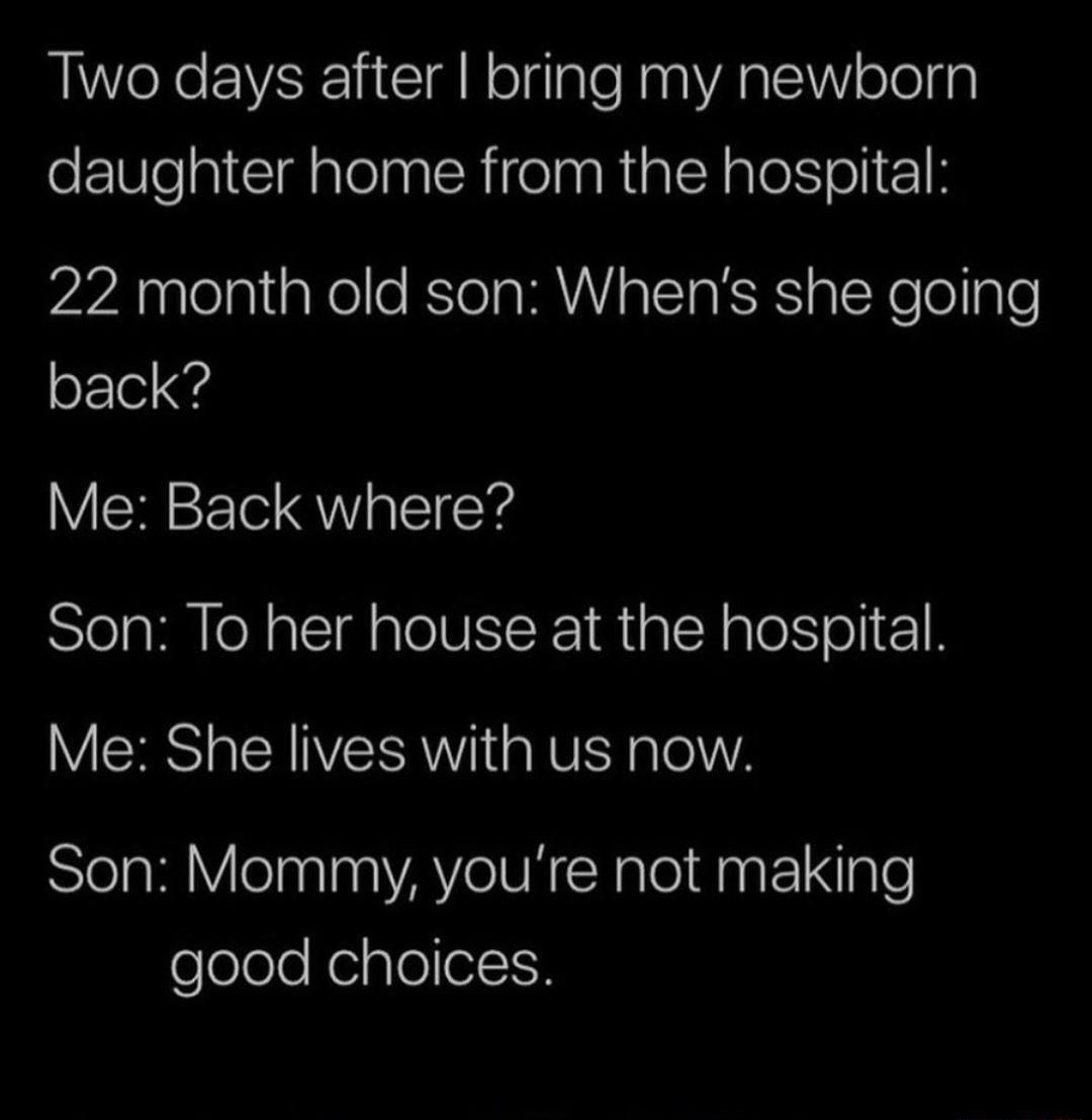 g Two days after bring my newborn eEWeaCdaleln R i IR a I plel ol 1 22 month old son Whens she going o1 4 Me Back where Son To her house at the hospital Me She lives with us now Son Mommy youre not making feleleleKeiplollolIF