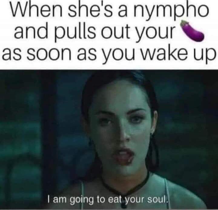 When she's a nympho and pulls out your 🍆 as soon as you wake up. I am going to eat your soul.