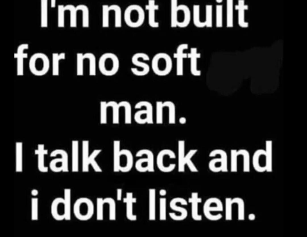 I'm not built for no soft man. I talk back and I don't listen.