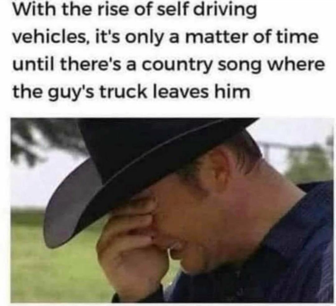 With the rise of self driving vehicles its only a matter of time until theres a country song where the guys truck leaves him