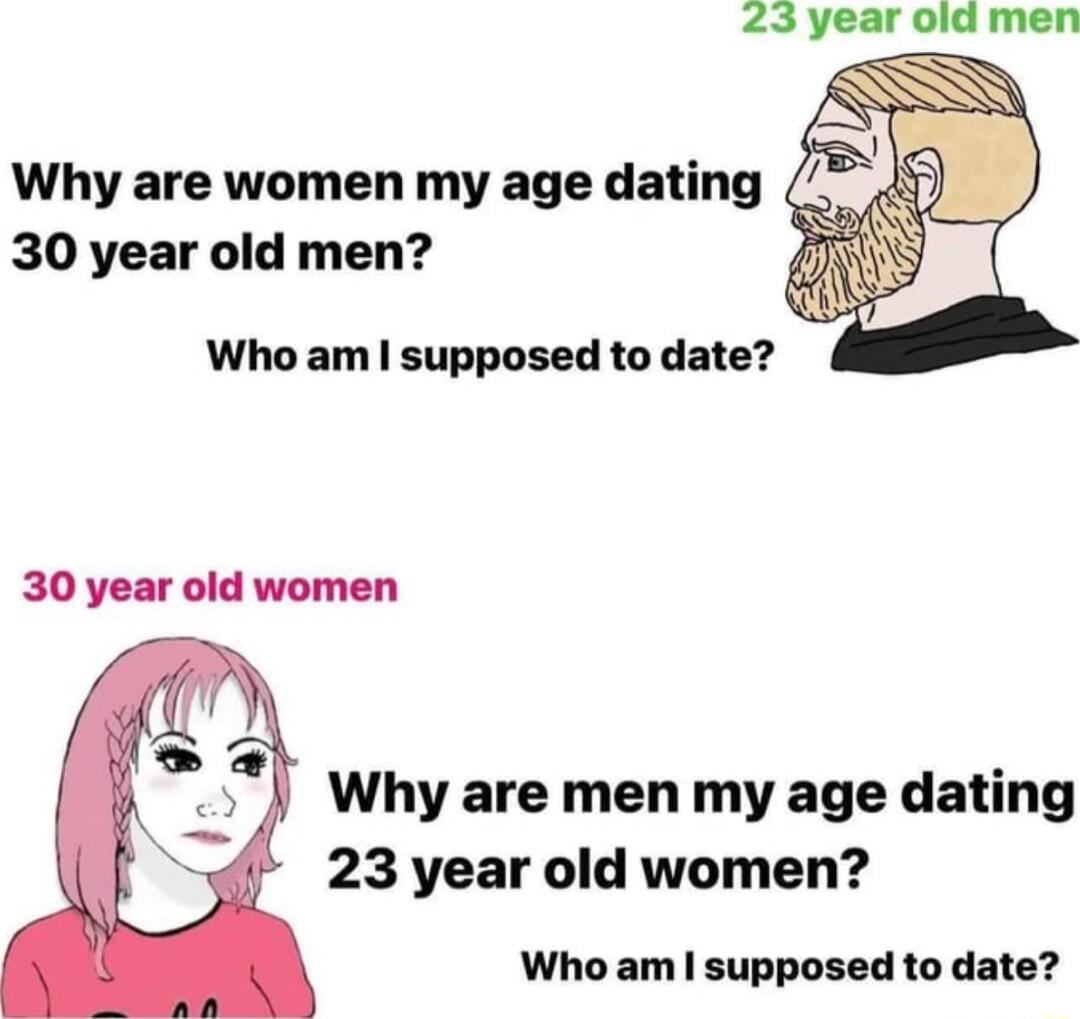 23 year Why are women my age dating 30 year old men Who am supposed to date Why are men my age dating 23 year old women Who am supposed to date