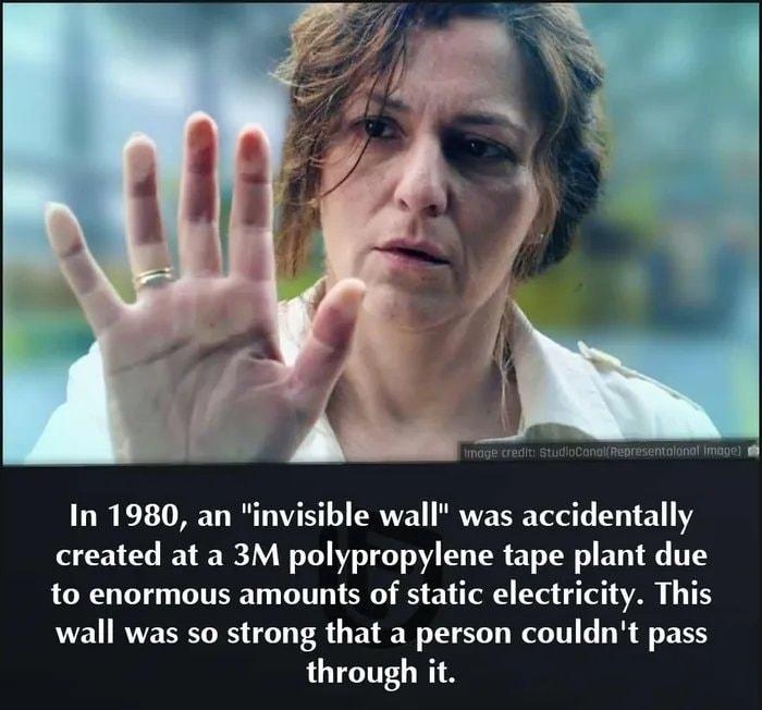 In 1980 an invisible wall was accidentally created at a 3M polypropylene tape plant due to enormous amounts of static electricity This wall was so strong that a person couldnt pass through it