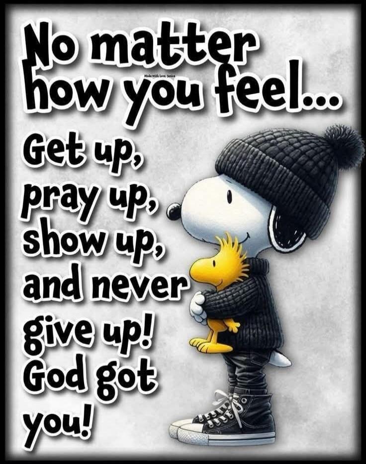 No matter how you feel... Get up, pray up, show up, and never give up! God got you!