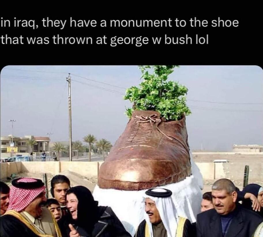 in iraq they have a monument to the shoe that was thrown at george w bush lol