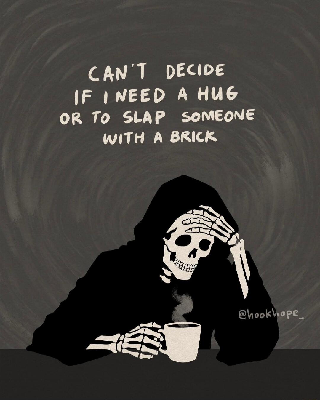CAN'T DECIDE IF I NEED A HUG OR TO SLAP SOMEONE WITH A BRICK